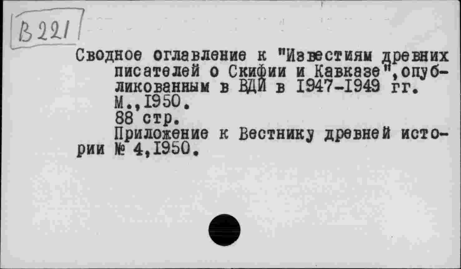 ﻿blïïl
Сводное оглавление к "Известиям древних писателей о Скифии и Кавказе**,опубликованным в ВДВ в 1947-1949 гг. М.,1950.
88 стр.
Приложение к Вестнику древней истории № 4,1950.